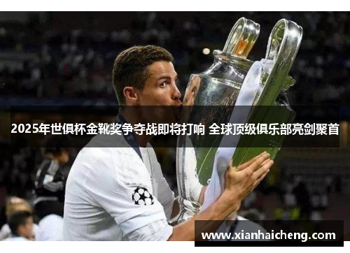 2025年世俱杯金靴奖争夺战即将打响 全球顶级俱乐部亮剑聚首