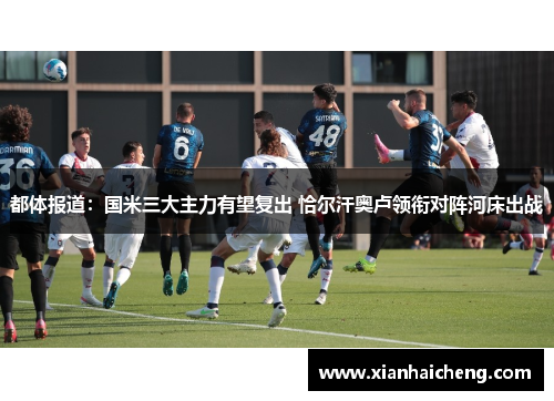 都体报道：国米三大主力有望复出 恰尔汗奥卢领衔对阵河床出战
